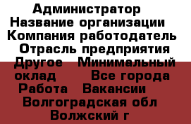 Администратор › Название организации ­ Компания-работодатель › Отрасль предприятия ­ Другое › Минимальный оклад ­ 1 - Все города Работа » Вакансии   . Волгоградская обл.,Волжский г.